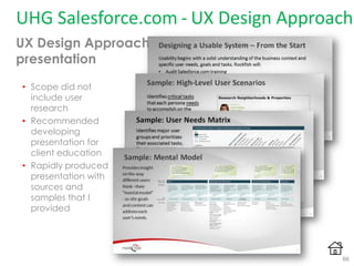 UHG Salesforce.com - UX Design Approach
UX Design Approach
presentation
• Scope did not
include user
research
• Recommended
developing
presentation for
client education
• Rapidly produced
presentation with
sources and
samples that I
provided
66
 