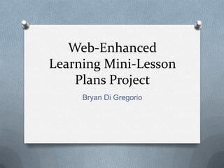 Web-Enhanced
Learning Mini-Lesson
    Plans Project
     Bryan Di Gregorio
 