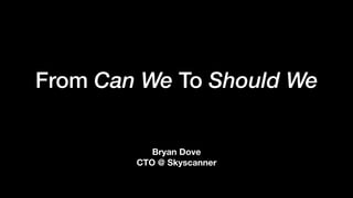 From Can We To Should We
Bryan Dove
CTO @ Skyscanner
 