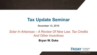 www.FridayFirm.com
Tax Update Seminar
November 13, 2019
Bryan W. Duke
Solar In Arkansas – A Review Of New Law, Tax Credits
And Other Incentives
 
