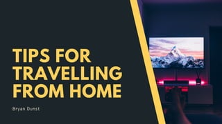 TIPS FOR
TRAVELLING
FROM HOME
Bryan Dunst
 