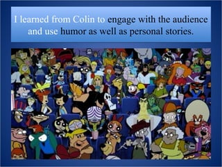 I learned from Colin to engage with the audience
    and use humor as well as personal stories.
 