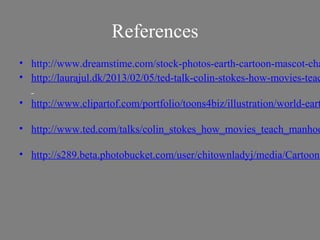 References
• http://www.dreamstime.com/stock-photos-earth-cartoon-mascot-cha
• http://laurajul.dk/2013/02/05/ted-talk-colin-stokes-how-movies-teac

• http://www.clipartof.com/portfolio/toons4biz/illustration/world-eart

• http://www.ted.com/talks/colin_stokes_how_movies_teach_manhoo

• http://s289.beta.photobucket.com/user/chitownladyj/media/Cartoon%
 