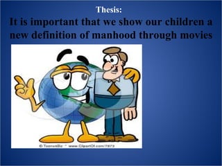 Thesis:
It is important that we show our children a
new definition of manhood through movies
 