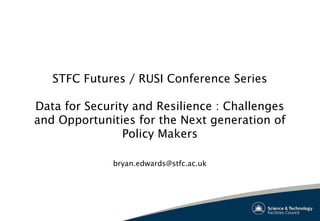 STFC Futures / RUSI Conference Series
Data for Security and Resilience : Challenges
and Opportunities for the Next generation of
Policy Makers
bryan.edwards@stfc.ac.uk
 