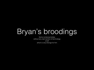 Bryan’s broodings
Some contextual slides
without any real mention of technology
at all
which is very strange for him
 