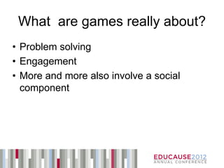 What are games really about?
• Problem solving
• Engagement
• More and more also involve a social
  component
 