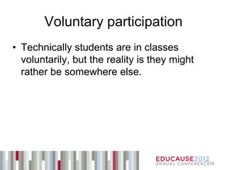 Voluntary participation
• Technically students are in classes
  voluntarily, but the reality is they might
  rather be somewhere else.




                                               25
 