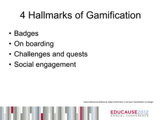4 Hallmarks of Gamification
•   Badges
•   On boarding
•   Challenges and quests
•   Social engagement



                       Game Mechanics defined by Gabe Zichermann in his book “Gamification by Design”
 