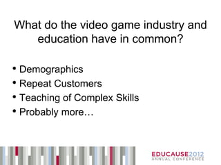 What do the video game industry and
   education have in common?

• Demographics
• Repeat Customers
• Teaching of Complex Skills
• Probably more…
 