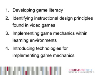 1. Developing game literacy
2. Identifying instructional design principles
   found in video games
3. Implementing game mechanics within
   learning environments
4. Introducing technologies for
   implementing game mechanics


                                                 5
 