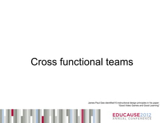 Cross functional teams


            James Paul Gee identified15 instructional design principles in his paper:
                                          “Good Video Games and Good Learning”
 