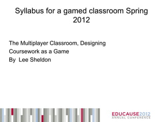Syllabus for a gamed classroom Spring
                   2012

The Multiplayer Classroom, Designing
Coursework as a Game
By Lee Sheldon
 