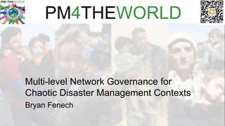 PM4THEWORLD
Multi-level Network Governance for
Chaotic Disaster Management Contexts
Bryan Fenech
 