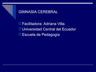 GIMNASIA CEREBRAL
 Facilitadora: Adriana Villa.
 Universidad Central del Ecuador
 Escuela de Pedagogía
 