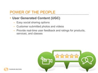POWER OF THE PEOPLE User Generated Content (UGC) Easy social sharing options Customer submitted photos and videos Provide real-time user feedback and ratings for products, services, and classes 