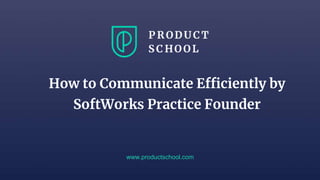 www.productschool.com
How to Communicate Efficiently by
SoftWorks Practice Founder
 