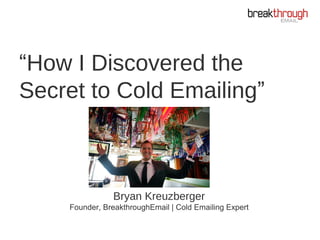 Bryan Kreuzberger
Founder, BreakthroughEmail | Cold Emailing Expert
“How I Discovered the
Secret to Cold Emailing”
 