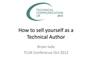 How to sell yourself as a
  Technical Author
         Bryan lade
  TCUK Conference Oct 2012
 