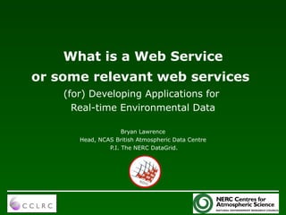 What is a Web Service
or some relevant web services
    (for) Developing Applications for
      Real-time Environmental Data

                     Bryan Lawrence
       Head, NCAS British Atmospheric Data Centre
                P.I. The NERC DataGrid.
 