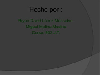 Hecho por :
Bryan David López Monsalve,
Miguel Molina Medina
Curso: 903 J.T.
 