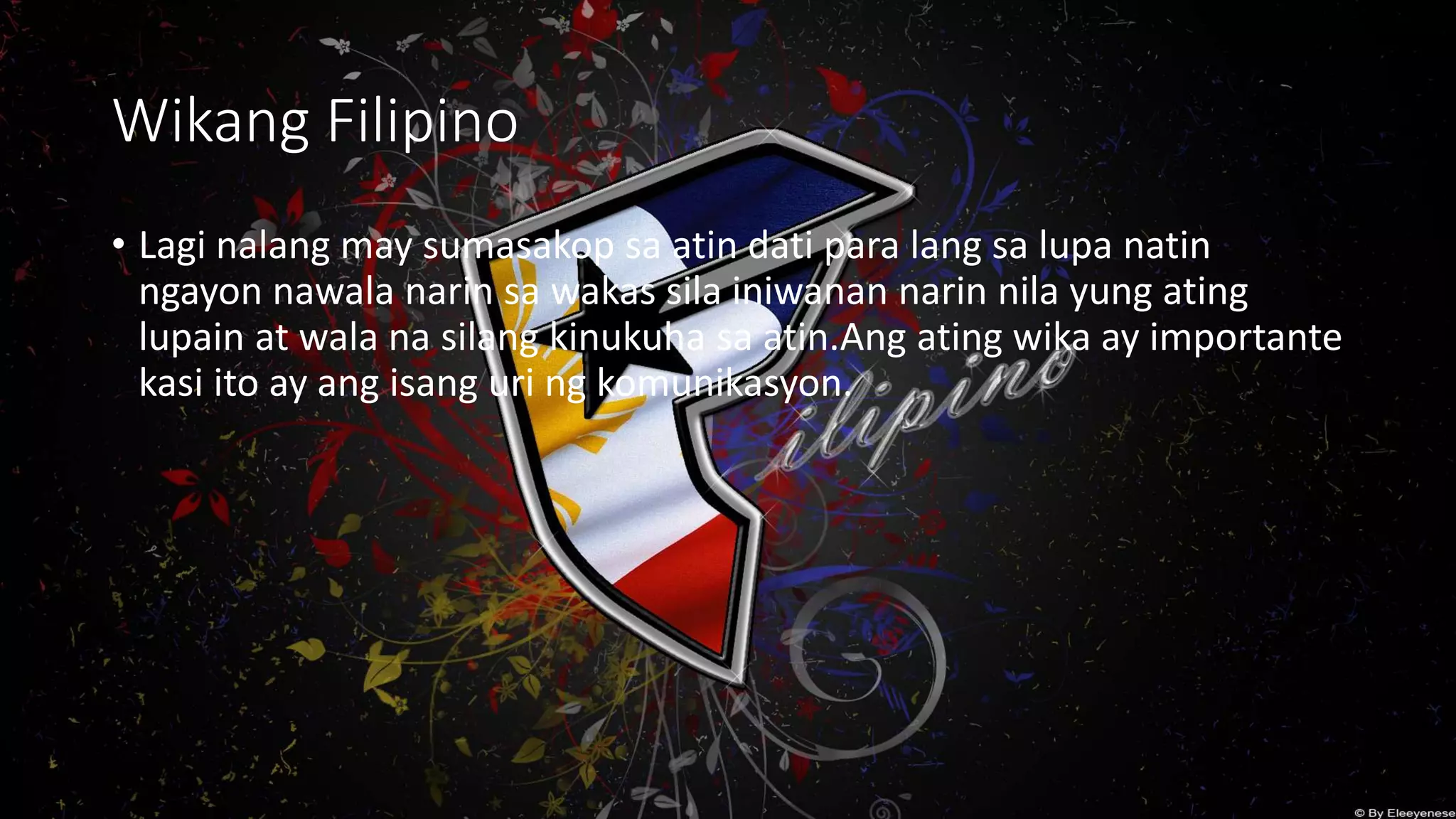 Wikang Filipino
• Lagi nalang may sumasakop sa atin dati para lang sa lupa natin
ngayon nawala narin sa wakas sila iniwanan narin nila yung ating
lupain at wala na silang kinukuha sa atin.Ang ating wika ay importante
kasi ito ay ang isang uri ng komunikasyon.
 