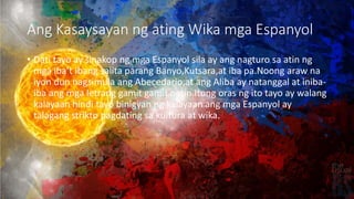 Ang Kasaysayan ng ating Wika mga Espanyol
• Dati tayo ay sinakop ng mga Espanyol sila ay ang nagturo sa atin ng
mga iba’t ...