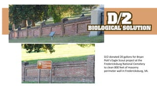 D/2 donated 20 gallons for Bryan
Pott's Eagle Scout project at the
Fredericksburg National Cemetery
to clean 800 feet of masonry
perimeter wall in Fredericksburg, VA.
 