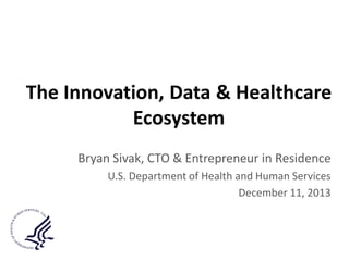 The Innovation, Data & Healthcare
Ecosystem
Bryan Sivak, CTO & Entrepreneur in Residence
U.S. Department of Health and Human Services
December 11, 2013

 