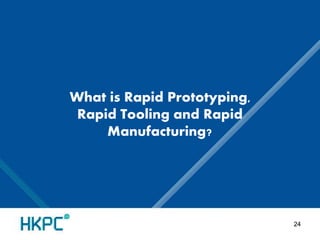 What is Rapid Prototyping, 
Rapid Tooling and Rapid 
Manufacturing? 
24 
 