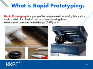 What is Rapid Prototyping? 
Rapid Prototyping is a group of techniques used to quickly fabricate a 
scale model of a physical part or assembly using three-dimensional 
computer-aided design (CAD) data. 
26 
 