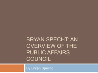 BRYAN SPECHT: AN
OVERVIEW OF THE
PUBLIC AFFAIRS
COUNCIL
By Bryan Specht
 