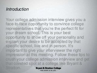 Introduction
Your college admission interview gives you a
face-to-face opportunity to convince college
representatives tha...