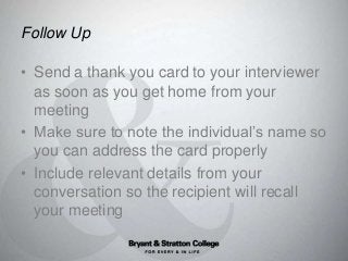 Follow Up
• Send a thank you card to your interviewer
as soon as you get home from your
meeting
• Make sure to note the in...