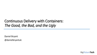 Continuous Delivery with Containers:
The Good, the Bad, and the Ugly
Daniel Bryant
@danielbryantuk
 