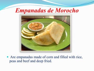 Empanadas de Morocho
 Are empanadas made of corn and filled with rice,
peas and beef and deep fried.
 