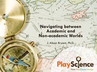 Navigating between
   Academic and
Non-academic Worlds
   J. Alison Bryant, Ph.D.
 