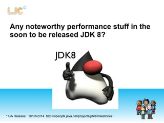 Any noteworthy performance stuff in the
soon to be released JDK 8?
* GA Release: 18/03/2014. http://openjdk.java.net/projects/jdk8/milestones