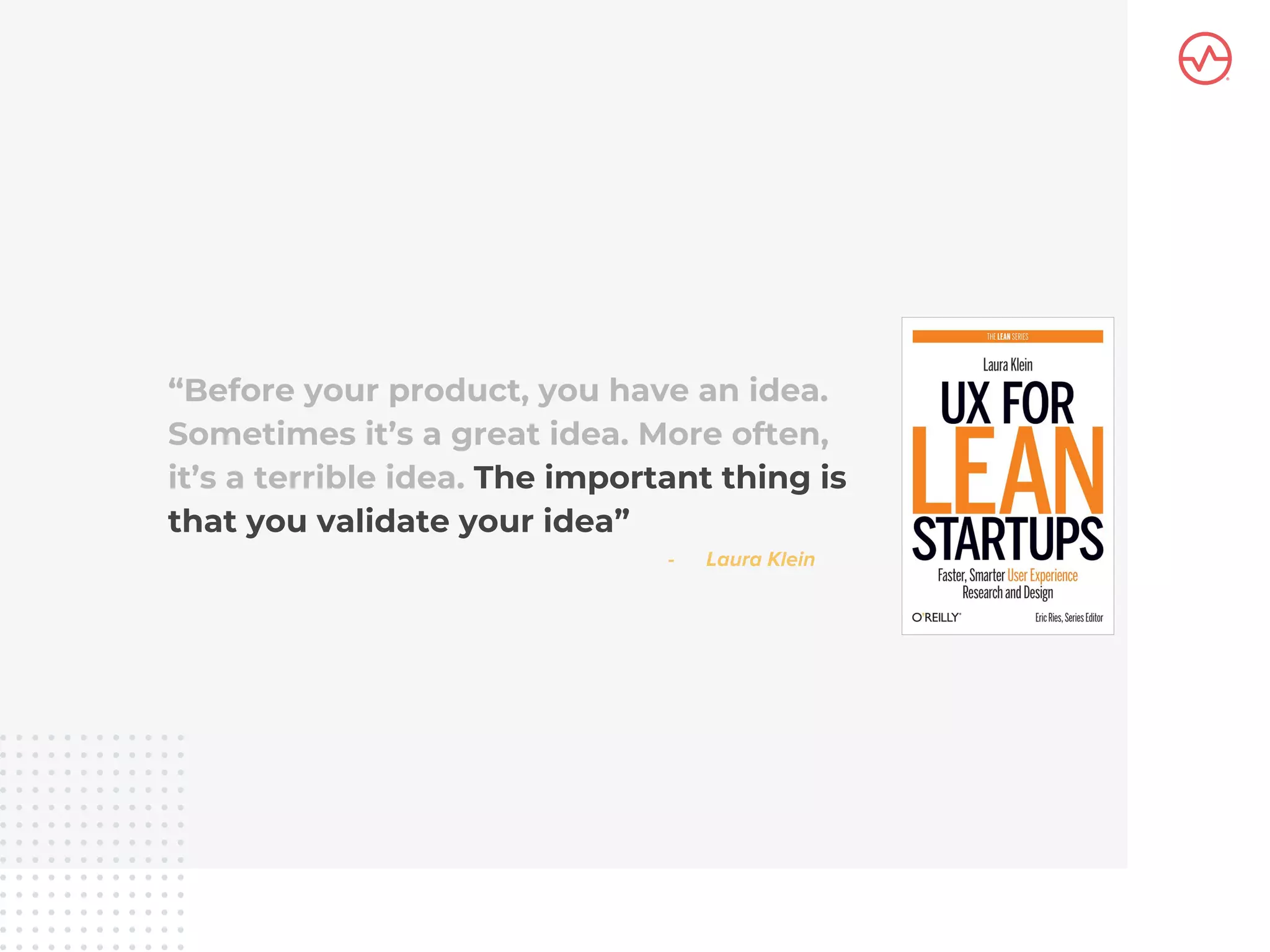 “Before your product, you have an idea.
Sometimes it’s a great idea. More often,
it’s a terrible idea. The important thing is
that you validate your idea”
 