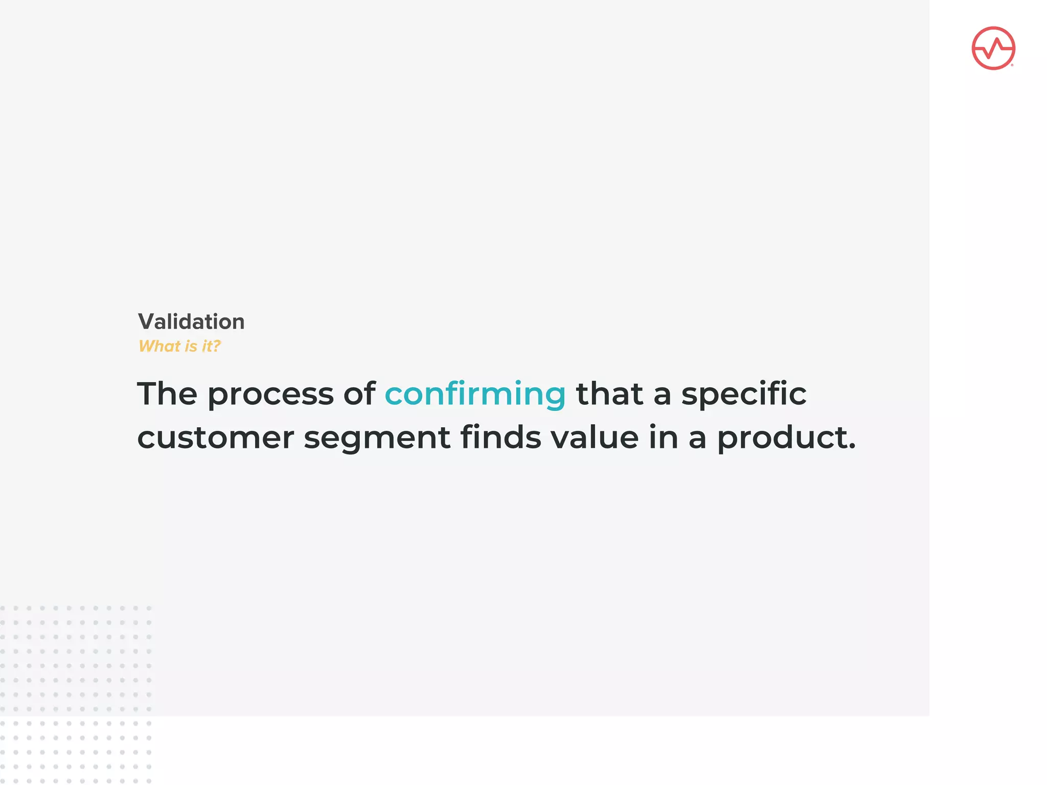 The process of confirming that a specific
customer segment finds value in a product.
 