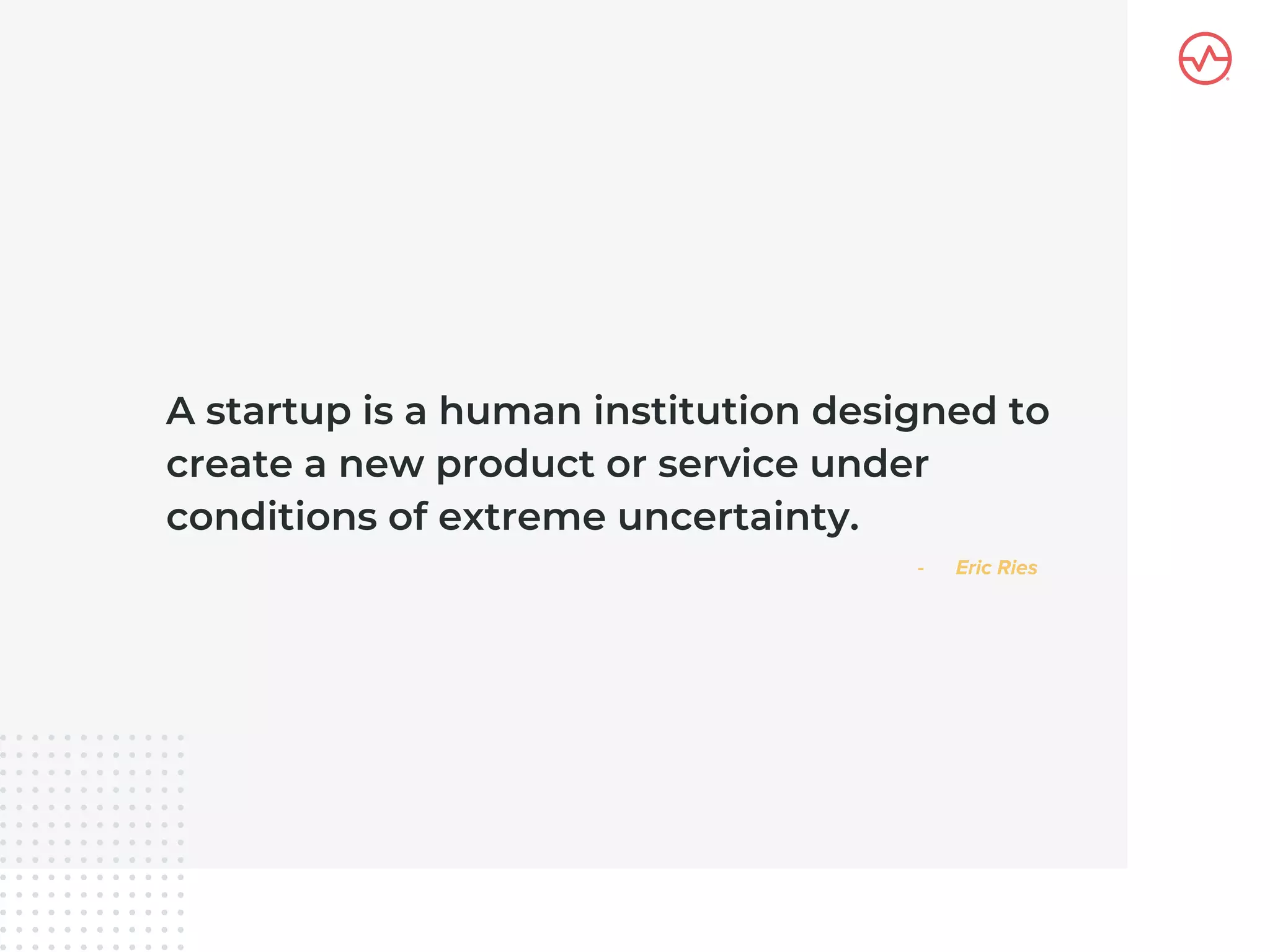 A startup is a human institution designed to
create a new product or service under
conditions of extreme uncertainty.
 