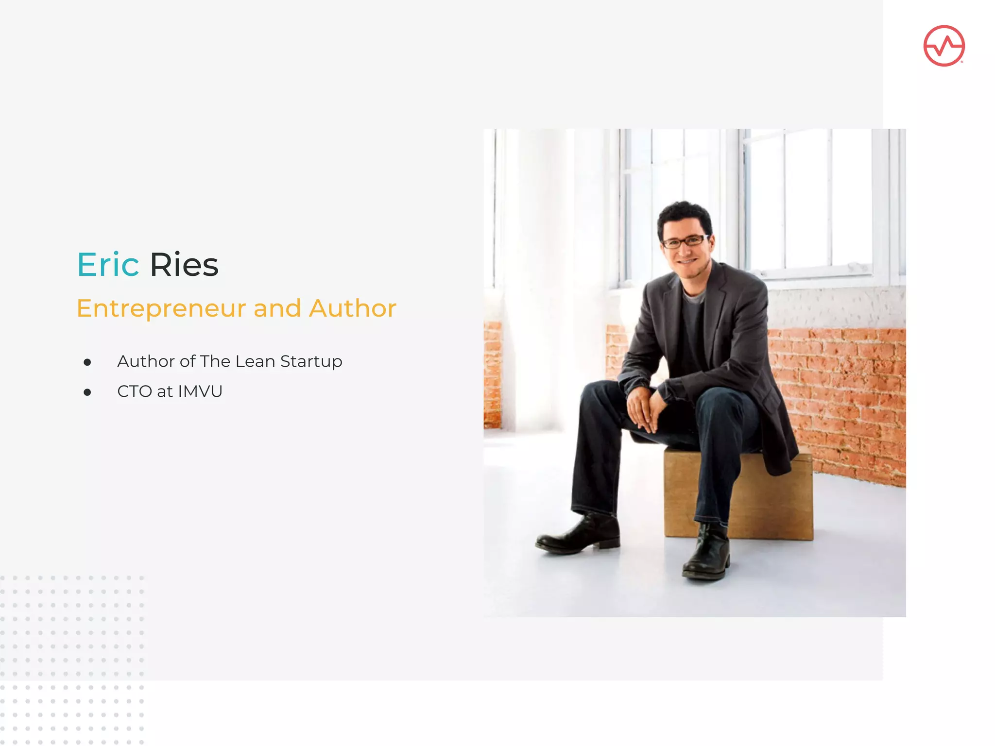 ● Author of The Lean Startup
● CTO at IMVU
Eric Ries
Entrepreneur and Author
 