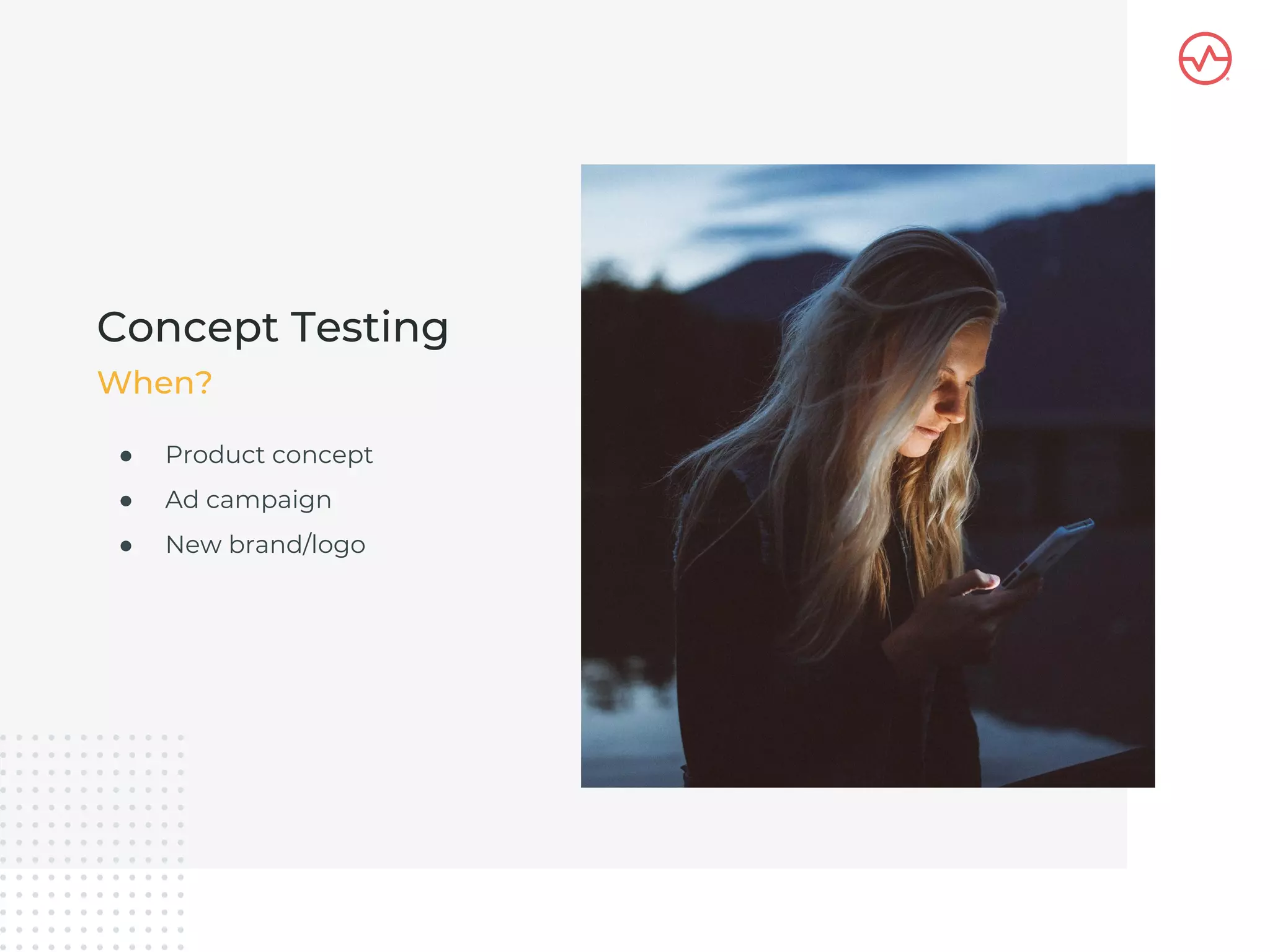 ● Product concept
● Ad campaign
● New brand/logo
Concept Testing
When?
 