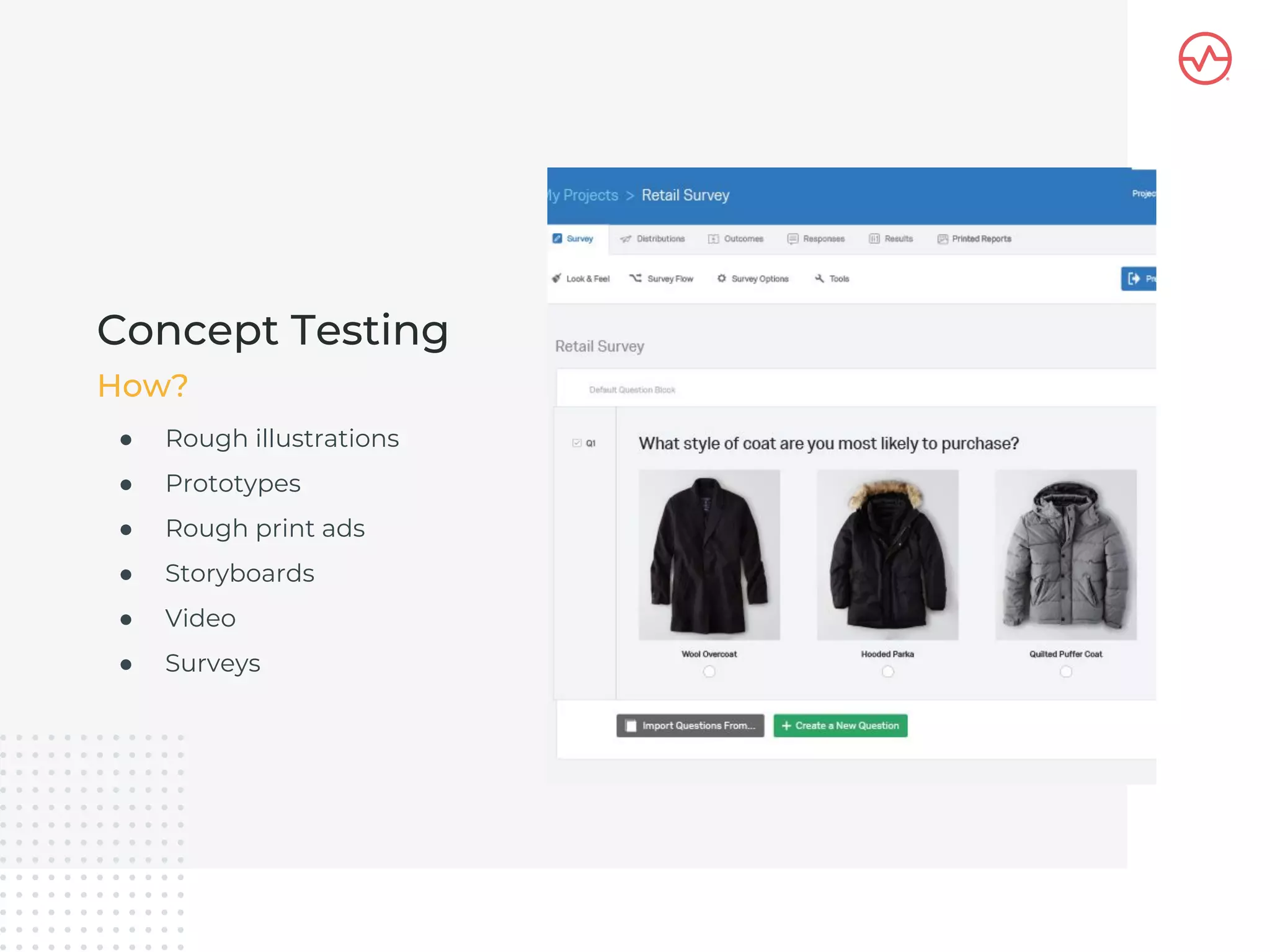 ● Rough illustrations
● Prototypes
● Rough print ads
● Storyboards
● Video
● Surveys
Concept Testing
How?
 