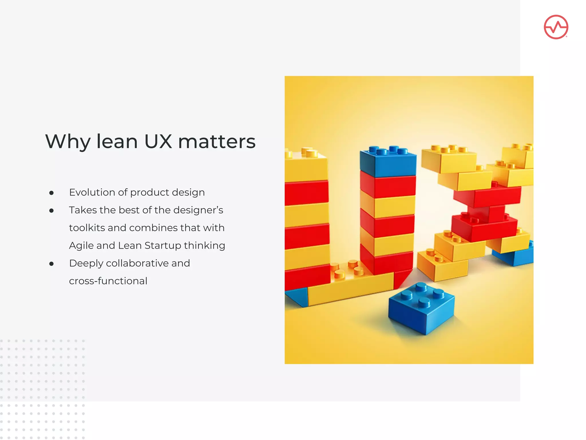 ● Evolution of product design
● Takes the best of the designer’s
toolkits and combines that with
Agile and Lean Startup thinking
● Deeply collaborative and
cross-functional
Why lean UX matters
 