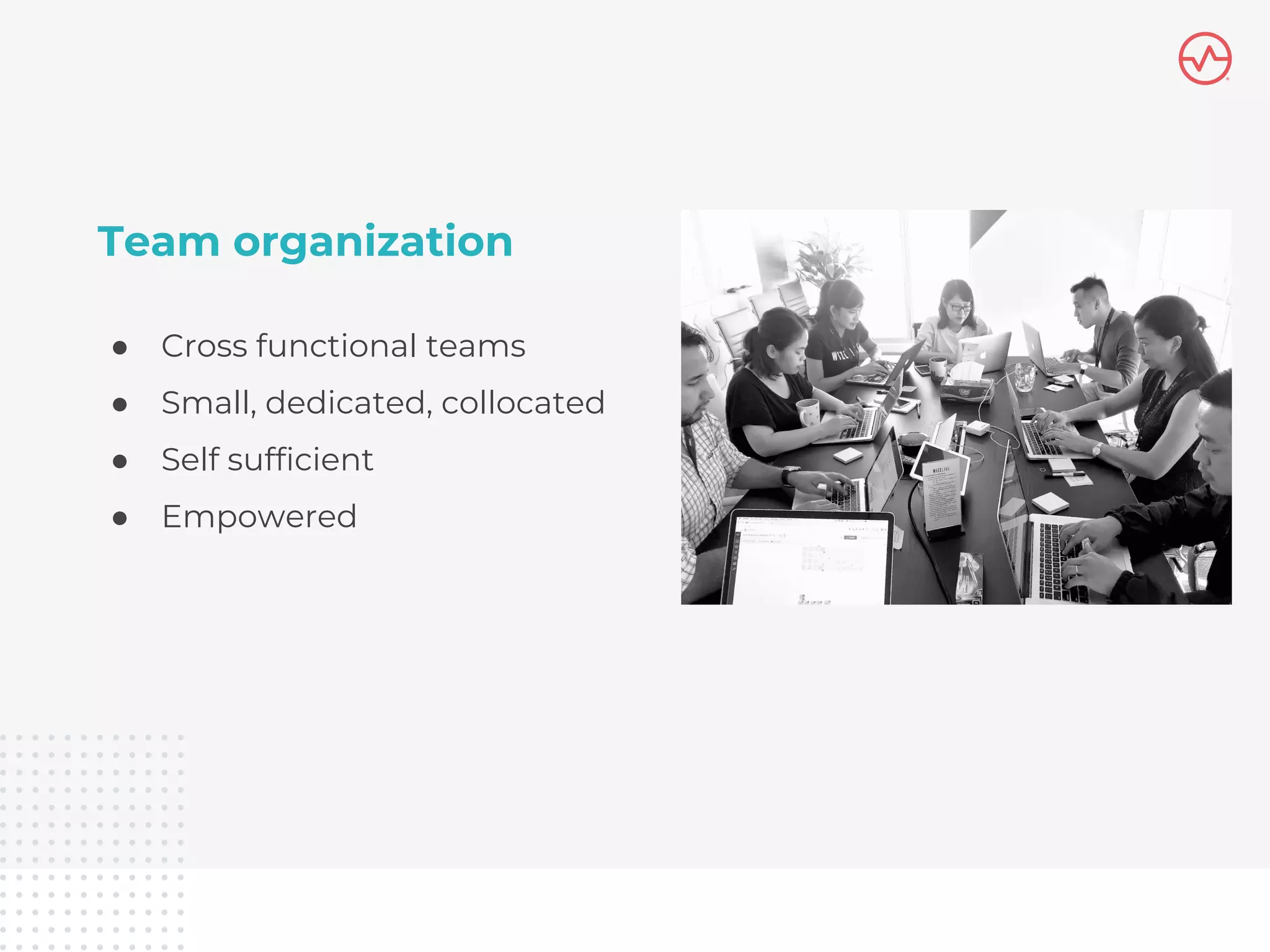 Team organization
● Cross functional teams
● Small, dedicated, collocated
● Self sufficient
● Empowered
 