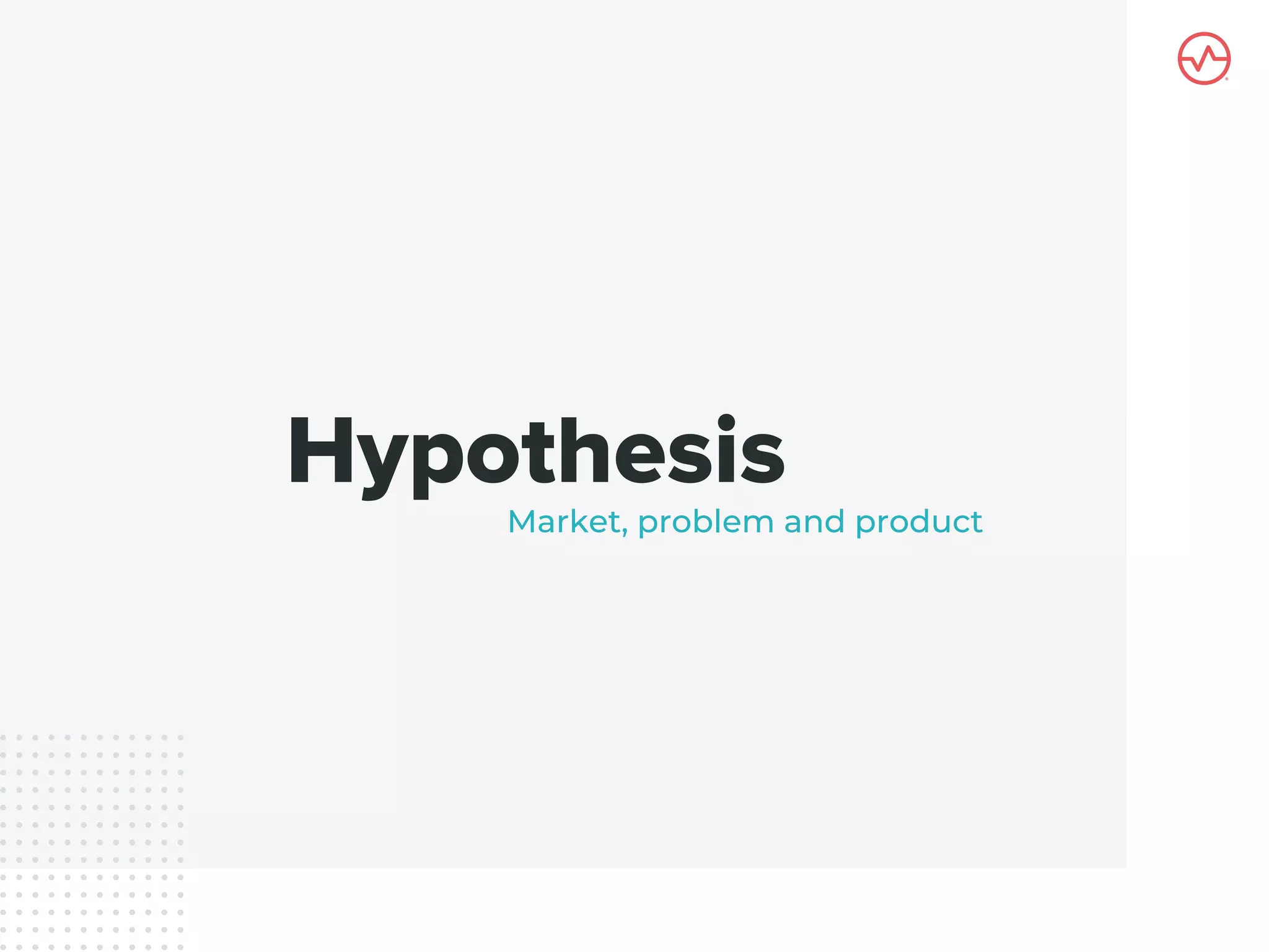 Hypothesis
Market, problem and product
 