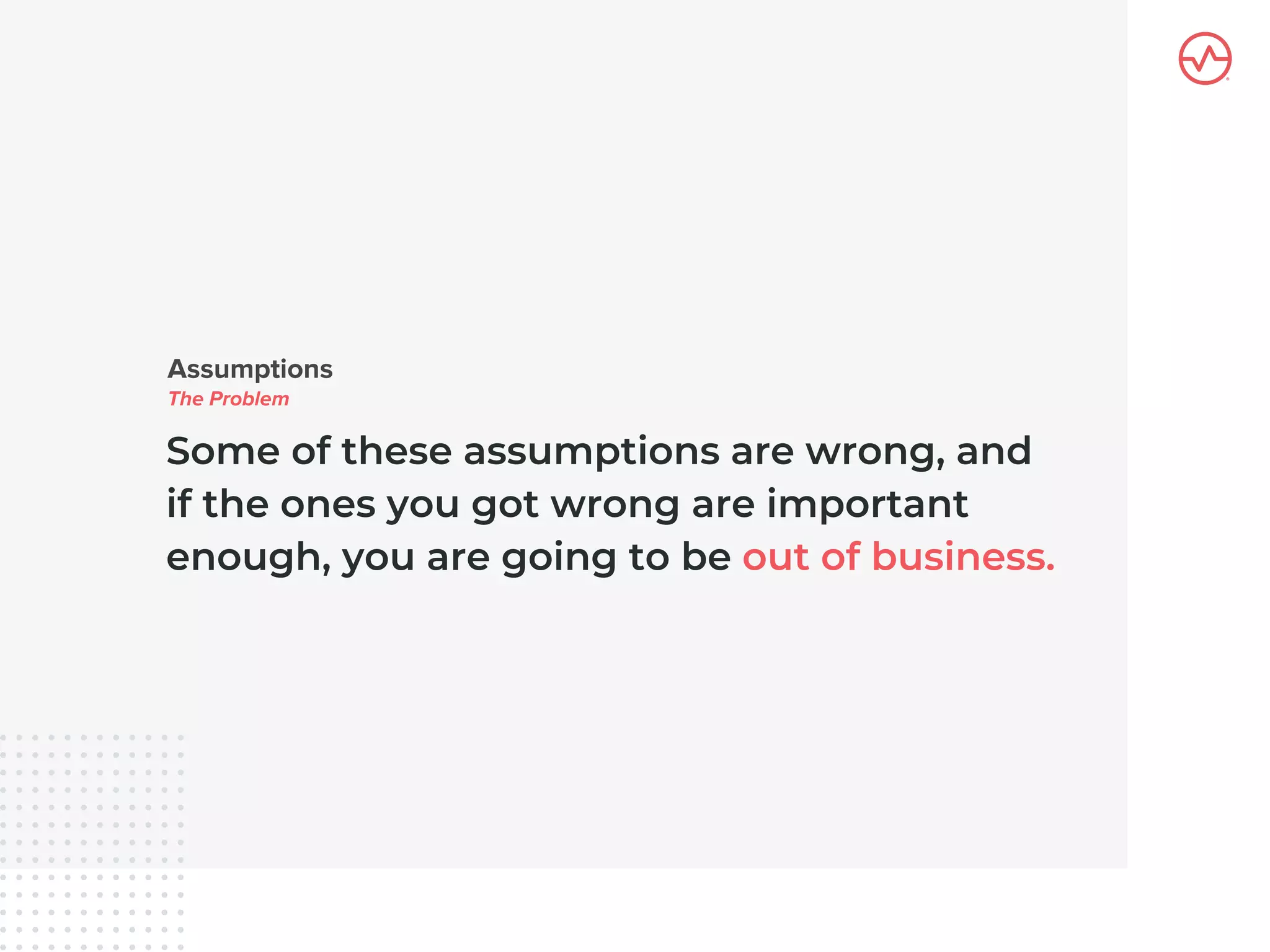 Some of these assumptions are wrong, and
if the ones you got wrong are important
enough, you are going to be out of business.
 