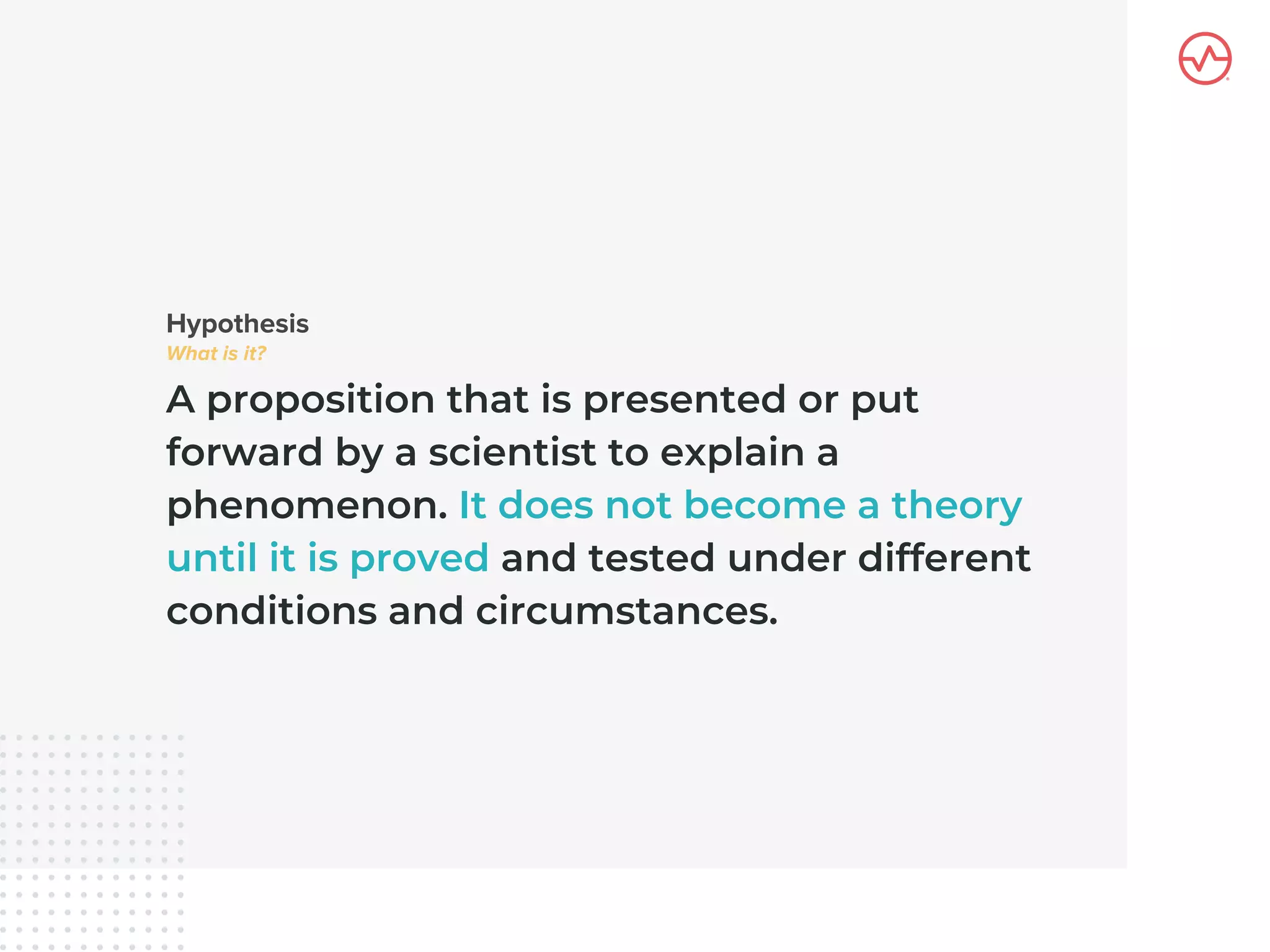 A proposition that is presented or put
forward by a scientist to explain a
phenomenon. It does not become a theory
until it is proved and tested under different
conditions and circumstances.
 