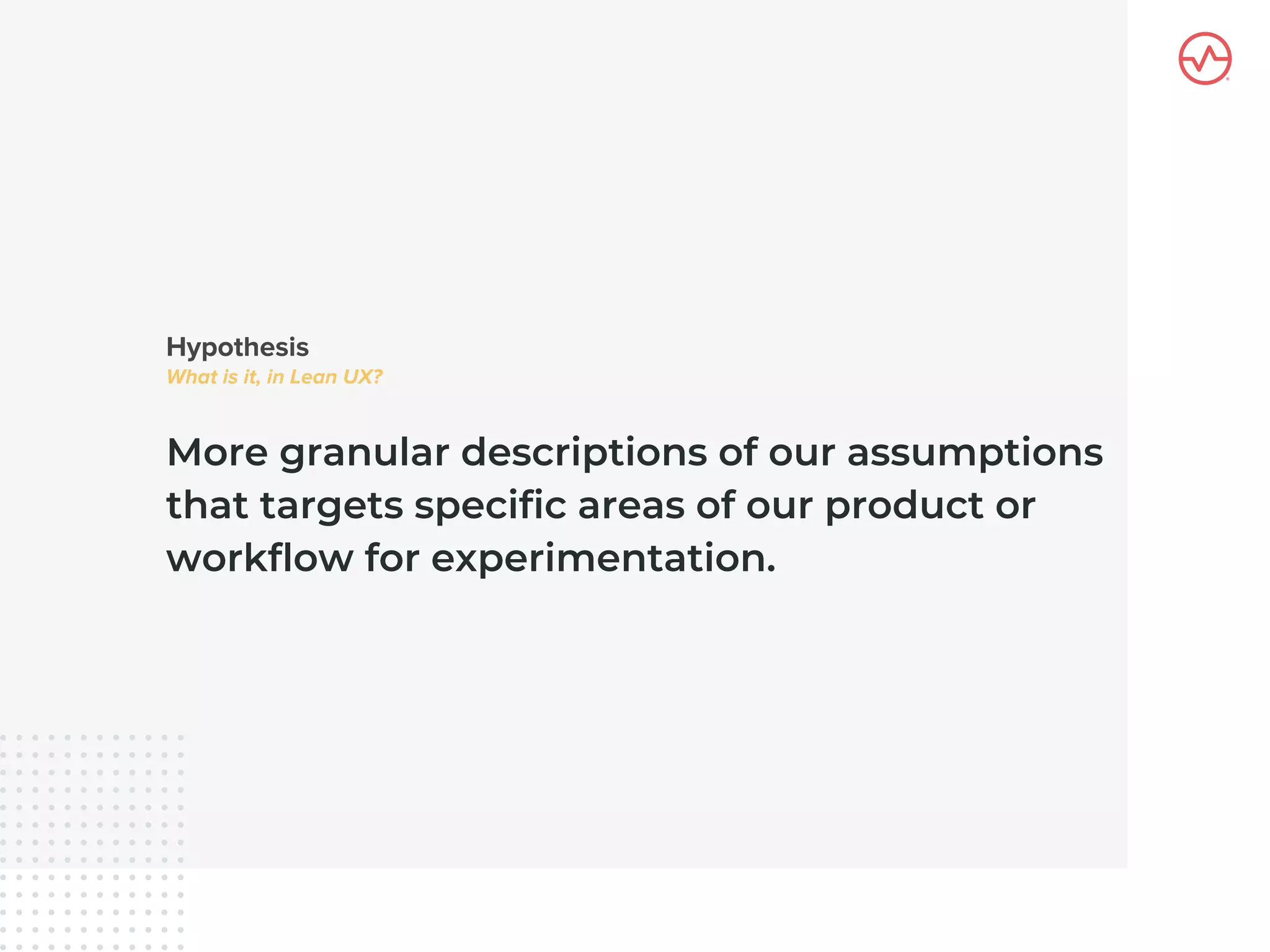 More granular descriptions of our assumptions
that targets specific areas of our product or
workflow for experimentation.
 